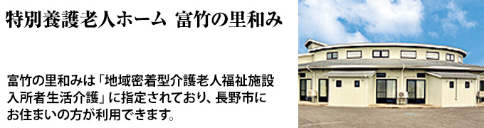 特別養護老人ホーム富竹の里和みは「地域密着型介護老人福祉施設入所者生活介護」に指定されており、長野市にお住まいの方が利用できます。